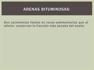 Son yacimientos fósiles en rocas sedimentarias que al
aflorar, conservan la fracción más pesada del aceite.
ARENAS BITUMINOSAS:
 
