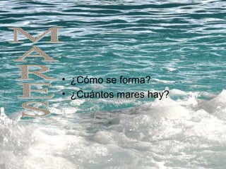 • ¿Cómo se forma?
• ¿Cuántos mares hay?
 