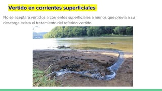 Vertido en corrientes superficiales
No se aceptará vertidos a corrientes superficiales a menos que previa a su
descarga exista el tratamiento del referido vertido
 