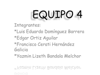 EQUIPO 4 Integrantes: *Luis Eduardo Domínguez Barrera *Edgar Ortiz Aguilar *Francisco Cerati Hernández Galicia *Yazmin Lizeth Bandala Melchor 