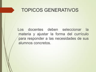 TOPICOS GENERATIVOS
Los docentes deben seleccionar la
materia y ajustar la forma del currículo
para responder a las necesidades de sus
alumnos concretos.
 
