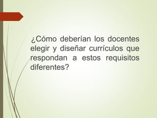 ¿Cómo deberían los docentes
elegir y diseñar currículos que
respondan a estos requisitos
diferentes?
 
