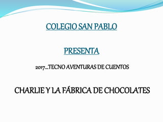 COLEGIOSAN PABLO
PRESENTA
2017…TECNOAVENTURAS DE CUENTOS
CHARLIE Y LA FÁBRICA DE CHOCOLATES
 