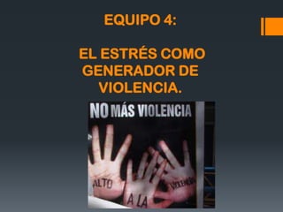 EQUIPO 4:

EL ESTRÉS COMO
GENERADOR DE
VIOLENCIA.

 