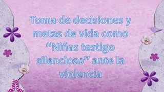 Toma de decisiones y metas de vida como “Niñas testigo silencioso” ante la violencia