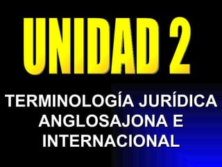 TERMINOLOGÍA JURÍDICA ANGLOSAJONA E INTERNACIONAL UNIDAD 2 