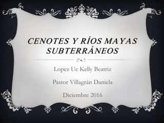 CENOTES Y RÍOS MAYAS
SUBTERRÁNEOS
Lopez Uc Kelly Beatriz
Pastor Villagrán Daniela
Diciembre 2016
 