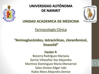 UNIVERSIDAD AUTÓNOMA
DE NAYARIT
UNIDAD ACADEMICA DE MEDICINA
Farmacología Clínica
“Aminoglucósidos, tetraciclinas, cloranfenicol,
linezolid”
Equipo 4:
Becerra Rodríguez Mariana
García Villaseñor Ilse Alejandra
Martínez Domínguez María Monserrat
Salas Orozco Edgar Iván
Rubio Mora Alejandra Denise
1
 