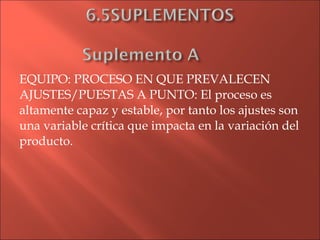 EQUIPO: PROCESO EN QUE PREVALECEN AJUSTES/PUESTAS A PUNTO: El proceso es altamente capaz y estable, por tanto los ajustes son una variable crítica que impacta en la variación del producto. 
