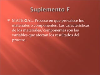 MATERIAL: Proceso en que prevalece los materiales o componentes: Las características de los materiales/componentes son las variables que afectan los resultados del proceso. 