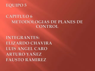 EQUIPO 5 CAPITULO 6 METODOLOGIAS DE PLANES DE CONTROL INTEGRANTES: ELIZARDO CHAVIRA LUIS ANGEL CARO ARTURO YAÑEZ FAUSTO RAMIREZ 