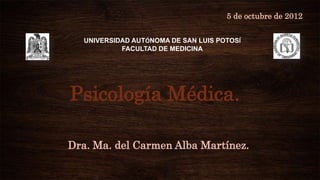 5 de octubre de 2012


  UNIVERSIDAD AUTÓNOMA DE SAN LUIS POTOSÍ
           FACULTAD DE MEDICINA




Psicología Médica.

Dra. Ma. del Carmen Alba Martínez.
 