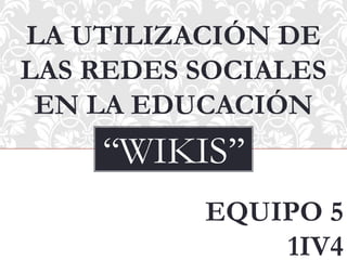 LA UTILIZACIÓN DE
LAS REDES SOCIALES
EN LA EDUCACIÓN

‘‘WIKIS’’
EQUIPO 5
1IV4

 