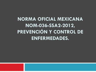 NORMA OFICIAL MEXICANA
NOM-036-SSA2-2012,
PREVENCIÓN Y CONTROL DE
ENFERMEDADES.
 