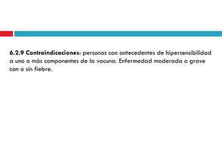 6.2.9 Contraindicaciones: personas con antecedentes de hipersensibilidad
a uno o más componentes de la vacuna. Enfermedad moderada o grave
con o sin fiebre.
 