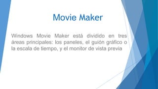 Movie Maker
Windows Movie Maker está dividido en tres
áreas principales: los paneles, el guión gráfico o
la escala de tiempo, y el monitor de vista previa
 