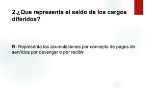 2.¿Que representa el saldo de los cargos
diferidos?
R: Representa las acumulaciones por concepto de pagos de
servicios por devengar o por recibir.
 