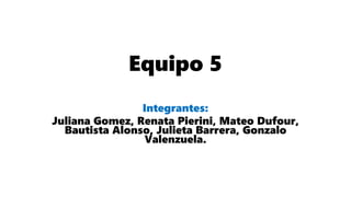 Equipo 5
Integrantes:
Juliana Gomez, Renata Pierini, Mateo Dufour,
Bautista Alonso, Julieta Barrera, Gonzalo
Valenzuela.
 