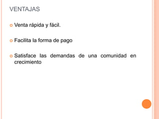 VENTAJAS
 Venta rápida y fácil.
 Facilita la forma de pago
 Satisface las demandas de una comunidad en
crecimiento
 