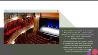 El teatro como lo conocemos hoy en día nació en la
Antigua Grecia (1200 – 146 a. C.), en la que se
llevaban a cabo representaciones con música y baile
en honor al dios Dionisos, conocidas como
diritambos dionisíacos.
Este tipo de festividades eran comunes y sirvieron
de inspiración para que el teatro creciera como un
evento de importancia religiosa, simbólica y
ciudadana, que tiempo después se centró en las
obras trágicas de sus principales dramaturgos:
Esquilo, Sófocles, Eurípides y Aristófanes.
 