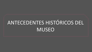 ANTECEDENTES HISTÓRICOS DEL
MUSEO
 