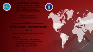 2021 – II
UNIVERSIDAD NACIONAL
JOSÉ FAUSTINO SÁNCHEZ CARRIÓN
FACULTAD DE CIENCIAS SOCIALES
ESCUELA PROFESIONAL DE SOCIOLOGÍA
TEORÍA SOCILÓGICA II
Dr. Héctor ROMERO ALVA
Alfred Schutz y la fenomenología
social
Tema:
Integrantes:
• CALDAS NORIEGA, Lesly Milagros
• ECHEGARAY AYALA, Katherine Pamela
• HINSBIS HUAMAN, Renzo David
• LEYVA PEREZ, Francisco Pedro
 
