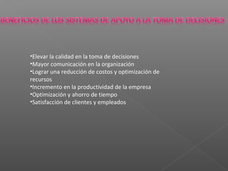 •Elevar la calidad en la toma de decisiones
•Mayor comunicación en la organización
•Lograr una reducción de costos y optimización de
recursos
•Incremento en la productividad de la empresa
•Optimización y ahorro de tiempo
•Satisfacción de clientes y empleados
 