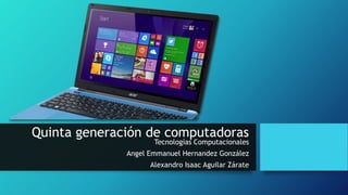 Quinta generación de computadoras
Tecnologías Computacionales
Angel Emmanuel Hernandez González
Alexandro Isaac Aguilar Zárate
 