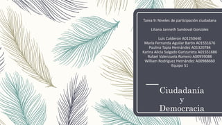 Ciudadanía
y
Democracia
Tarea 9: Niveles de participación ciudadana
Liliana Janneth Sandoval González
Luis Calderon A01250440
María Fernanda Aguilar Barón A01551676
Paulina Tapia Hernández A01320784
Karina Alicia Salgado Garizurieta A01551686
Rafael Valenzuela Romero A00959088
William Rodríguez Hernández A00988660
Equipo 51
 