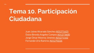 Tema 10. Participación
Ciudadana
Juan Jaime Alvarado Sánchez A01271625
Dulce Brenda Angeles Campos A01273600
Jorge Omar Monroy Jiménez A01271162
Fernando Uría Ramírez A01270226
 