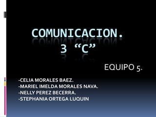 COMUNICACION.
        3 “C”
                               EQUIPO 5.
-CELIA MORALES BAEZ.
-MARIEL IMELDA MORALES NAVA.
-NELLY PEREZ BECERRA.
-STEPHANIA ORTEGA LUQUIN
 