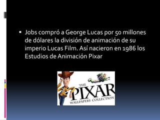  Jobs compró a George Lucas por 50 millones
  de dólares la división de animación de su
  imperio Lucas Film. Así nacieron en 1986 los
  Estudios de Animación Pixar
 