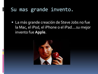 Su mas grande invento.

 La más grande creación de Steve Jobs no fue
  la Mac, el iPod, el iPhone o el iPad....su mejor
  invento fue Apple.
 