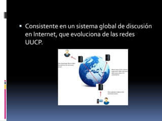  Consistente en un sistema global de discusión
  en Internet, que evoluciona de las redes
  UUCP.
 