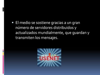  El medio se sostiene gracias a un gran
  número de servidores distribuidos y
  actualizados mundialmente, que guardan y
  transmiten los mensajes.
 
