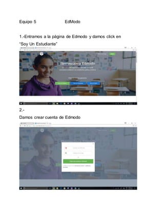 Equipo 5 EdModo
1.-Entramos a la página de Edmodo y damos click en
“Soy Un Estudiante”
2.-
Damos crear cuenta de Edmodo
 