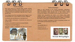 Periodo cosmológico
Este primer período de la filosofía griega, también conocido
como filosofía presocrática, abarca los siglos VI y V a.C. El
objetivo principal era la búsqueda del principio primordial, único
y universal del cual se generaban todas las cosas, el cual lo
llamaron arjé.
Con la llegada del periodo cosmologico tambien llegaron varias
escuelas tales como: Jonica, Eleatica, Atomista y Pitagorica.
Los filosofos que mas destacaron en este periodo son:
Tales de Mileto, Anaximandro y Anaximenes por parte de la
escuela Jonica
Heraclito y Parmenides por parte de la escuela Eleatica
Pitagoras por la escuela Pitagorica
Democrito, Leucipo y Anaxagoras por parte de la escuela
atomista
Periodo antropológico
Ofrece un gran desarrollo de las ciencias particulares; matemáticas,
astronomía, medicina, historia, etc. Fue imposible que el volumen de todos
estos conocimientos fuese abarcado por un solo hombre. Dichas
circunstancias obligaron a los filósofos a limitar el campo de sus estudios.
También fueron pensadores que vivieron en la antigua Grecia desde
mediados del siglo V a comienzos del siglo IV antes de J.C. El conocimiento
de las ideas de los sofistas procede principalmente de Platón y a él también
se le debe, en mayor parte, el contenido peyorativo de ese nombre.
Al igual que el periodo Cosmológico el periodo Antropológico también tuvo
sus principales representantes los cuales son:
-Sofistas
-Socrates(469-399 a.C.)
-Platon(427-347 a.C)
-Aristoteles(384-305 a.C)
 