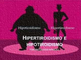 HIPERTIROIDISMO E
HIPOTIROIDISMO
FISIOPATOLOGÍA BÁSICA I
 
