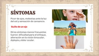 SÍNTOMAS
Picor de ojos, molestias ante la luz
del sol y sensación de cansancio.
Guiño de un ojo
Otros síntomas menos frecuentes
fueron: diﬁcultad para el enfoque,
alteración en la visión binocular,
diplopía y dolor ocular.
 