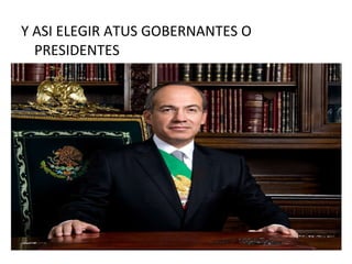 Y ASI ELEGIR ATUS GOBERNANTES O PRESIDENTES  