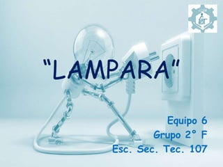 “LAMPARA”
Equipo 6
Grupo 2° F
Esc. Sec. Tec. 107
 