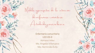 Enfermería comunitaria
LEO VII-D
Adriana Vélez
Ma. Angeles Villanueva
Ma. Herminda Ávila
Modelos organizativos de la atención
de enfermería comunitaria
Actividades y servicios básicos.
 