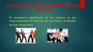 ES MUCHO MÁS FÁCIL TRANSMITIR OTROS
VALORES
El verdadero significado de los valores en las
organizaciones se basa en las acciones y actitudes
de sus integrantes.
 