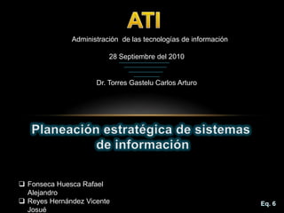 ATI Administración  de las tecnologías de información 28Septiembre del 2010  Dr. Torres Gastelu Carlos Arturo Planeación estratégica de sistemas  de información ,[object Object]