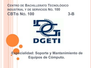 CENTRO DE BACHILLERATO TECNOLÓGICO
INDUSTRIAL Y DE SERVICIOS NO. 100
CBTIS NO. 100                    3-B




 •Especialidad:
              Soporte y Mantenimiento de
           Equipos de Cómputo.
 