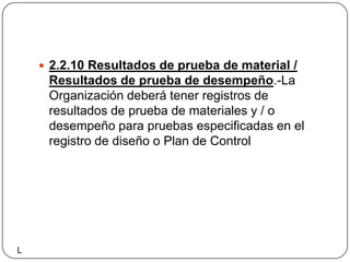 2.2.10 Resultados de prueba de material / Resultados de prueba de desempeño.-La Organización deberá tener registros de resultados de prueba de materiales y / o desempeño para pruebas especificadas en el registro de diseño o Plan de ControlL