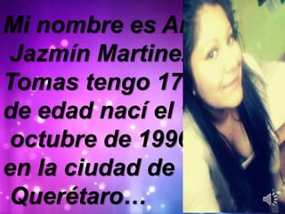 Mi nombre es Ariana
Jazmín Martinez
Tomas tengo 17 años
de edad nací el 1 de
octubre de 1996
en la ciudad de
Querétaro…
 
