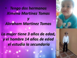 • Tengo dos hermanos
Ximena Martinez Tomas
y
Abraham Martinez Tomas
La mujer tiene 3 años de edad,
y el hombre 14 años de edad
el estudia la secundaria
 