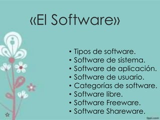 «El Software»
• Tipos de software.
• Software de sistema.
• Software de aplicación.
• Software de usuario.
• Categorías de software.
• Software libre.
• Software Freeware.
• Software Shareware.
 
