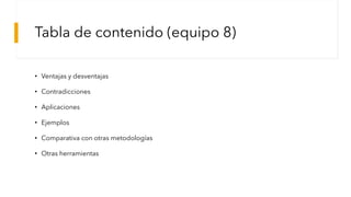 Tabla de contenido (equipo 8)
• Ventajas y desventajas
• Contradicciones
• Aplicaciones
• Ejemplos
• Comparativa con otras metodologías
• Otras herramientas
 